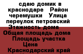 сдаю домик в краснодаре › Район ­ черемушки › Улица ­ переулок петровский › Этажность дома ­ 1 › Общая площадь дома ­ 25 › Площадь участка ­ 4 › Цена ­ 8 000 - Краснодарский край, Краснодар г. Недвижимость » Дома, коттеджи, дачи аренда   